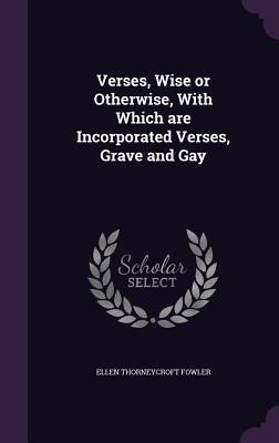 Verses, Wise or Otherwise, With Which are Incorporated Verses, Grave and Gay