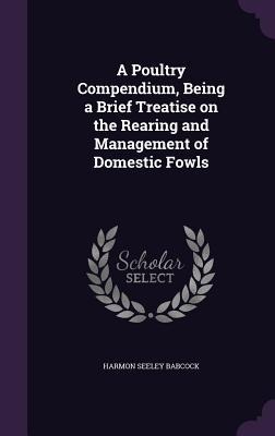 A Poultry Compendium, Being a Brief Treatise on the Rearing and Management of Domestic Fowls