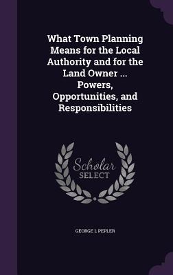 What Town Planning Means for the Local Authority and for the Land Owner ... Powers, Opportunities, and Responsibilities