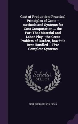 Cost of Production; Practical Principles of Costs--methods and Systems for Cost Computation ... the Part That Material and Labor Play--the Great Probl