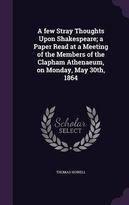 A few Stray Thoughts Upon Shakespeare; a Paper Read at a Meeting of the Members of the Clapham Athenaeum, on Monday, May 30th, 1864