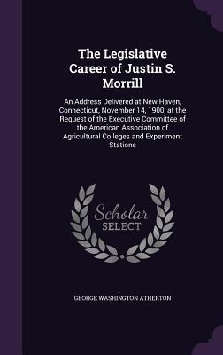 The Legislative Career of Justin S. Morrill: An Address Delivered at New Haven, Connecticut, November 14, 1900, at the Request of the Executive Committee of the American Association of Agricultural Colleges and Experiment Stations