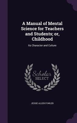 A Manual of Mental Science for Teachers and Students; or, Childhood: Its Character and Culture