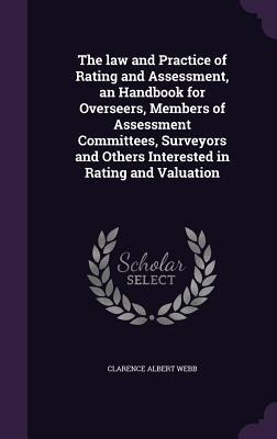 The law and Practice of Rating and Assessment, an Handbook for Overseers, Members of Assessment Committees, Surveyors and Others Interested in Rating and Valuation