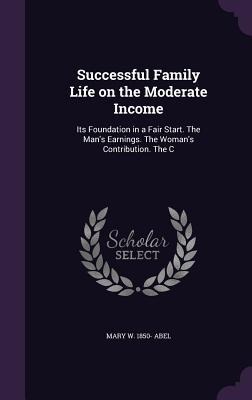 Successful Family Life on the Moderate Income: Its Foundation in a Fair Start. The Mans Earnings. The Womans Contribution. The C