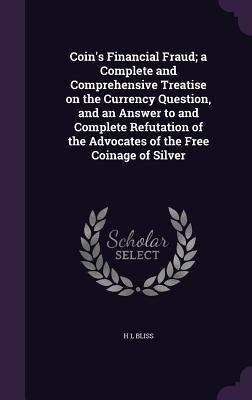 Coins Financial Fraud; a Complete and Comprehensive Treatise on the Currency Question, and an Answer to and Complete Refutation of the Advocates of t