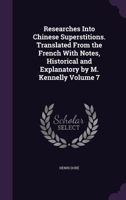 Researches Into Chinese Superstitions. Translated From the French With Notes, Historical and Explanatory by M. Kennelly Volume 7