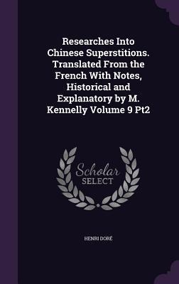 Researches Into Chinese Superstitions. Translated From the French With Notes, Historical and Explanatory by M. Kennelly Volume 9 Pt2
