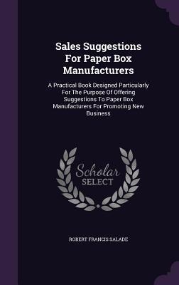 Sales Suggestions For Paper Box Manufacturers: A Practical Book Designed Particularly For The Purpose Of Offering Suggestions To Paper Box Manufacturers For Promoting New Business