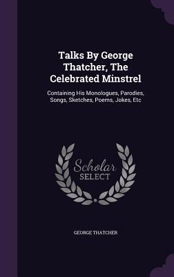 Talks By George Thatcher, The Celebrated Minstrel: Containing His Monologues, Parodies, Songs, Sketches, Poems, Jokes, Etc