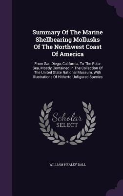Summary Of The Marine Shellbearing Mollusks Of The Northwest Coast Of America: From San Diego, California, To The Polar Sea, Mostly Contained In The C