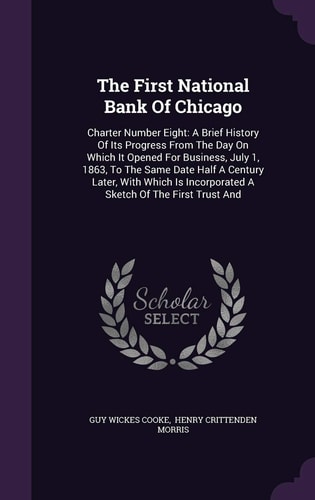 The First National Bank Of Chicago Charter Number Eight: A Brief History Of Its Progress From The Day On Which It Opened For Business, July 1, 1863, To The Same Date Half A Century Later, With Which Is Incorporated A Sketch Of The First Trust And