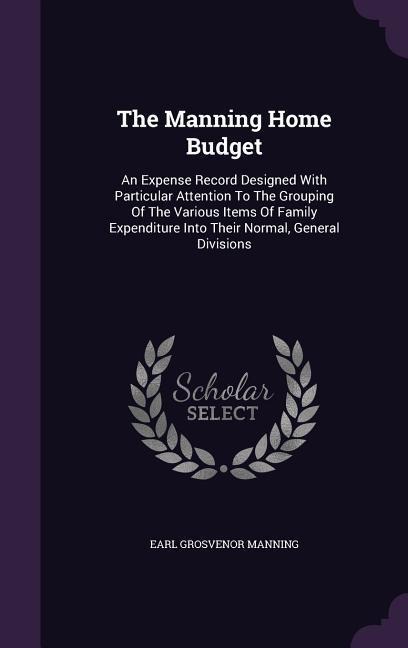 The Manning Home Budget: An Expense Record Designed With Particular Attention To The Grouping Of The Various Items Of Family Expenditure Into Their Normal, General Divisions