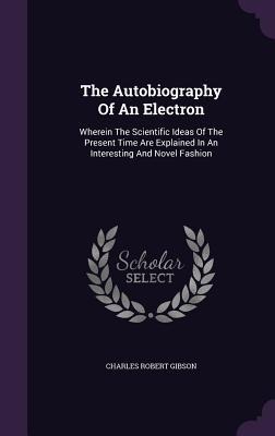 The Autobiography Of An Electron: Wherein The Scientific Ideas Of The Present Time Are Explained In An Interesting And Novel Fashion