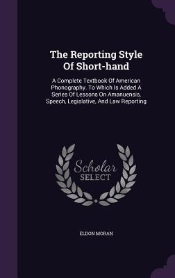 The Reporting Style Of Short-hand: A Complete Textbook Of American Phonography. To Which Is Added A Series Of Lessons On Amanuensis, Speech, Legislati