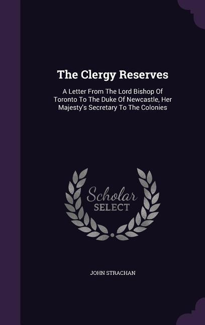 The Clergy Reserves: A Letter From The Lord Bishop Of Toronto To The Duke Of Newcastle, Her Majesty's Secretary To The Colonies