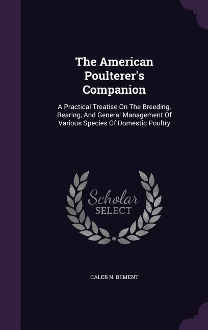 The American Poulterers Companion: A Practical Treatise On The Breeding, Rearing, And General Management Of Various Species Of Domestic Poultry