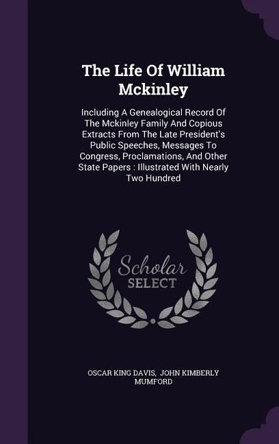 The Life Of William Mckinley: Including A Genealogical Record Of The Mckinley Family And Copious Extracts From The Late President's Public Speeches, Messages To Congress, Proclamations, And Other State Papers: Illustrated With Nearly Two Hundred