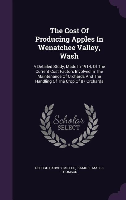 The Cost Of Producing Apples In Wenatchee Valley, Wash: A Detailed Study, Made In 1914, Of The Current Cost Factors Involved In The Maintenance Of Orc