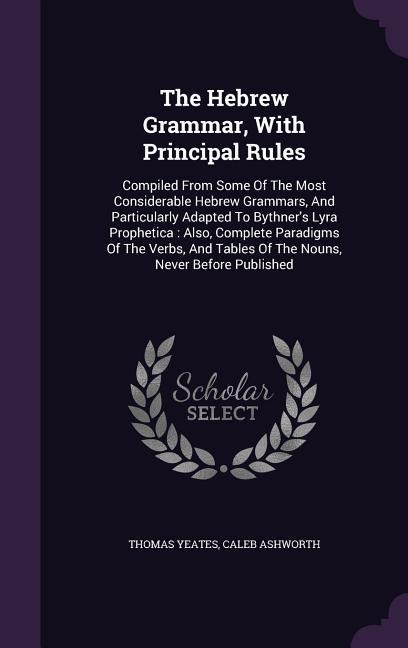 The Hebrew Grammar, With Principal Rules: Compiled From Some Of The Most Considerable Hebrew Grammars, And Particularly Adapted To Bythner's Lyra Prophetica: Also, Complete Paradigms Of The Verbs, And Tables Of The Nouns, Never Before Published