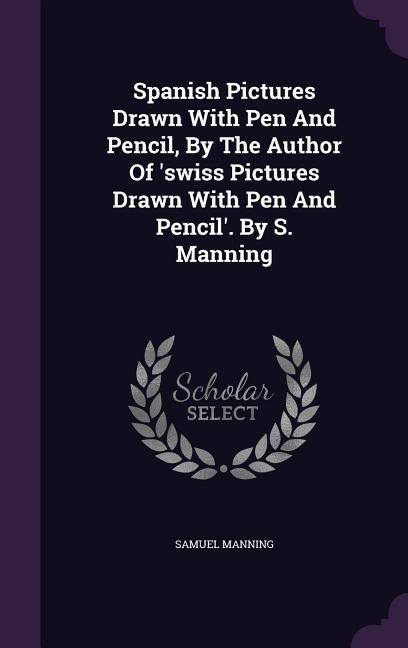 Spanish Pictures Drawn With Pen And Pencil, By The Author Of swiss Pictures Drawn With Pen And Pencil. By S. Manning