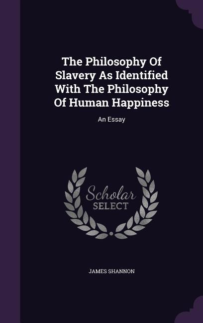 The Philosophy Of Slavery As Identified With The Philosophy Of Human Happiness: An Essay