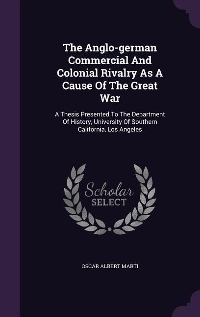 The Anglo-german Commercial And Colonial Rivalry As A Cause Of The Great War: A Thesis Presented To The Department Of History, University Of Southern