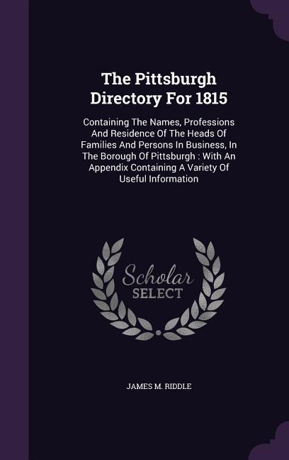 The Pittsburgh Directory For 1815: Containing The Names, Professions And Residence Of The Heads Of Families And Persons In Business, In The Borough Of Pittsburgh: With An Appendix Containing A Variety Of Useful Information