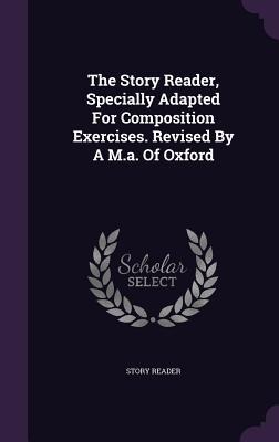 The Story Reader, Specially Adapted For Composition Exercises. Revised By A M.a. Of Oxford