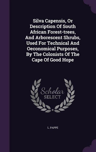 Silva Capensis, Or Description Of South African Forest-trees, And Arborescent Shrubs, Used For Technical And Oeconomical Purposes, By The Colonists Of The Cape Of Good Hope