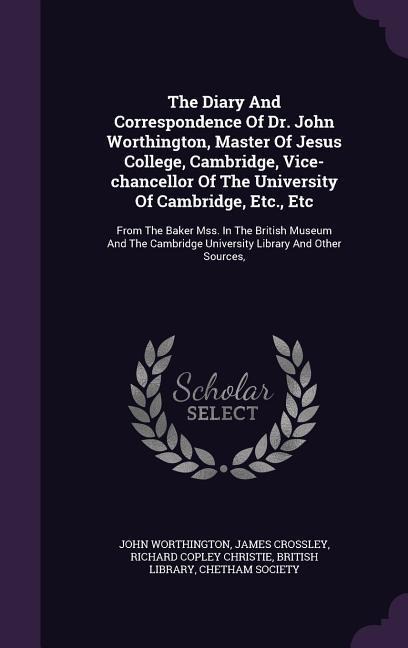 The Diary And Correspondence Of Dr. John Worthington, Master Of Jesus College, Cambridge, Vice-chancellor Of The University Of Cambridge, Etc., Etc: From The Baker Mss. In The British Museum And The Cambridge University Library And Other Sources,