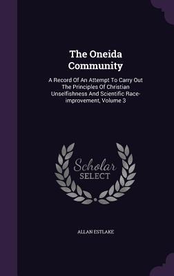 The Oneida Community: A Record Of An Attempt To Carry Out The Principles Of Christian Unselfishness And Scientific Race-improvement, Volume 3