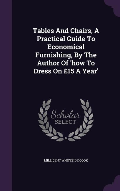 Tables And Chairs, A Practical Guide To Economical Furnishing, By The Author Of 'how To Dress On £15 A Year'