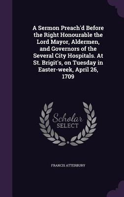 A Sermon Preachd Before the Right Honourable the Lord Mayor, Aldermen, and Governors of the Several City Hospitals. At St. Brigits, on Tuesday in Ea