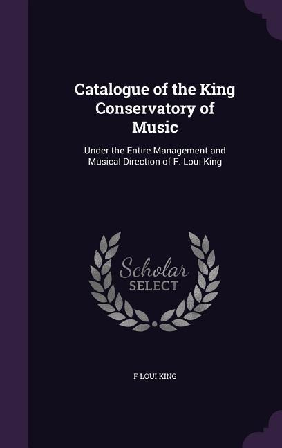 Catalogue of the King Conservatory of Music: Under the Entire Management and Musical Direction of F. Loui King