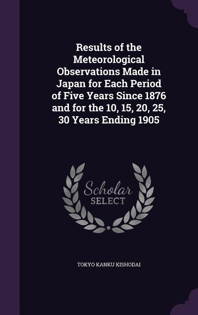 Results of the Meteorological Observations Made in Japan for Each Period of Five Years Since 1876 and for the 10, 15, 20, 25, 30 Years Ending 1905