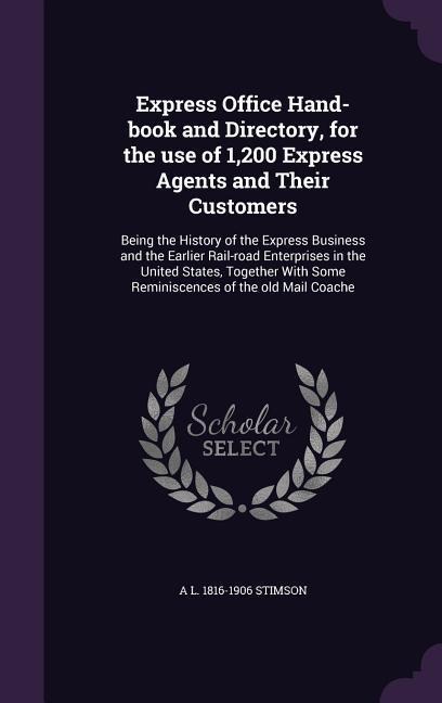Express Office Hand-book and Directory, for the use of 1,200 Express Agents and Their Customers: Being the History of the Express Business and the Earlier Rail-road Enterprises in the United States, Together With Some Reminiscences of the old Mail Coache