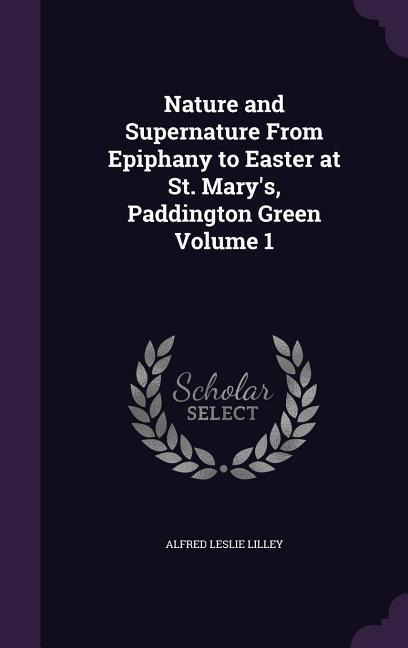 Nature and Supernature From Epiphany to Easter at St. Marys, Paddington Green Volume 1