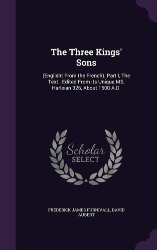 The Three Kings' Sons (Englisht From the French). Part I, The Text: Edited From Its Unique MS, Harleian 326, About 1500 A.D.