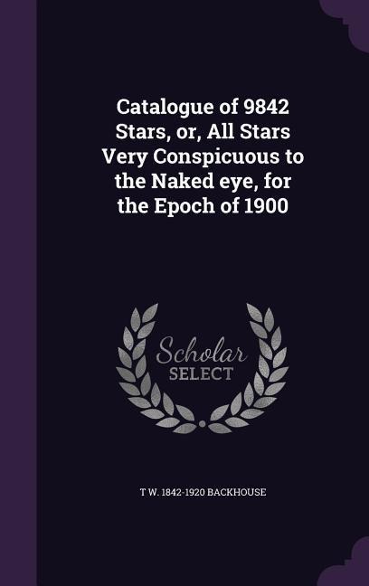 Catalogue of 9842 Stars, or, All Stars Very Conspicuous to the Naked eye, for the Epoch of 1900