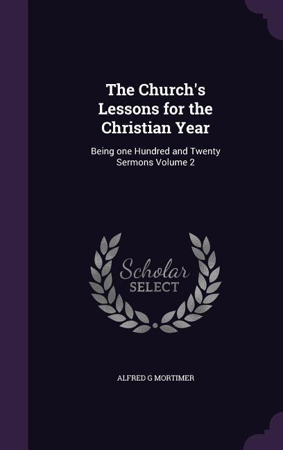 The Churchs Lessons for the Christian Year: Being one Hundred and Twenty Sermons Volume 2