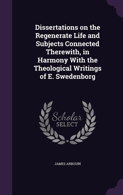 Dissertations on the Regenerate Life and Subjects Connected Therewith, in Harmony With the Theological Writings of E. Swedenborg