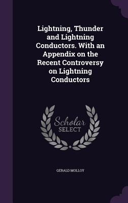 Lightning, Thunder and Lightning Conductors. With an Appendix on the Recent Controversy on Lightning Conductors