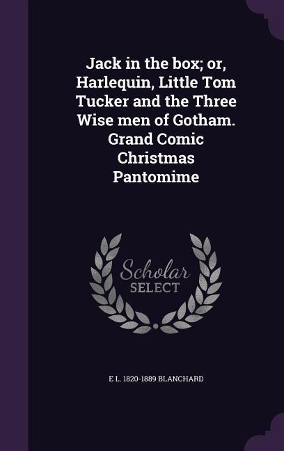 Jack in the box; or, Harlequin, Little Tom Tucker and the Three Wise men of Gotham. Grand Comic Christmas Pantomime