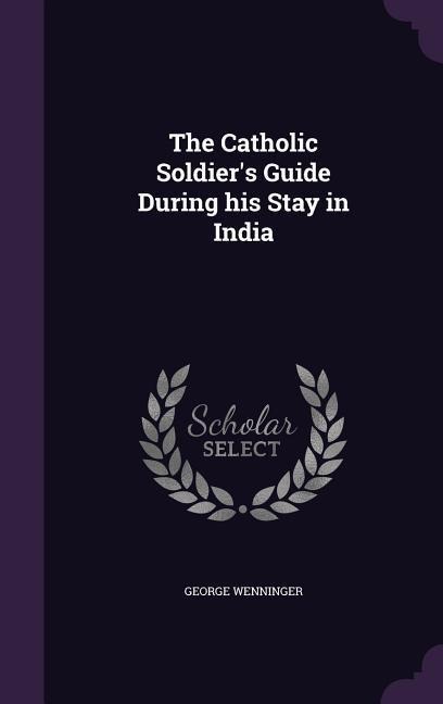 The Catholic Soldiers Guide During his Stay in India