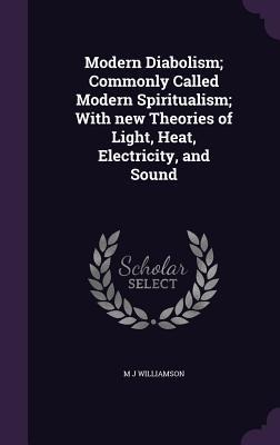 Modern Diabolism; Commonly Called Modern Spiritualism; With new Theories of Light, Heat, Electricity, and Sound