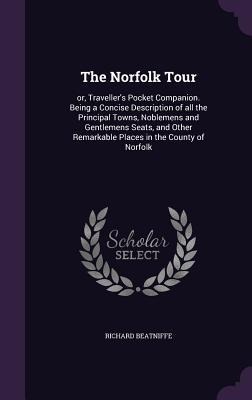 The Norfolk Tour: or, Traveller's Pocket Companion. Being a Concise Description of all the Principal Towns, Noblemens and Gentlemens Seats, and Other Remarkable Places in the County of Norfolk