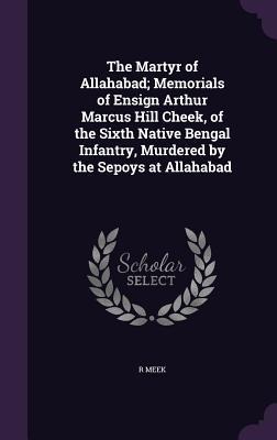 The Martyr of Allahabad; Memorials of Ensign Arthur Marcus Hill Cheek, of the Sixth Native Bengal Infantry, Murdered by the Sepoys at Allahabad
