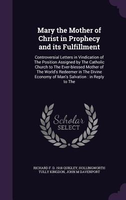 Mary the Mother of Christ in Prophecy and its Fulfillment: Controversial Letters in Vindication of The Position Assigned by The Catholic Church to The Ever-blessed Mother of The World's Redeemer in The Divine Economy of Man's Salvation: in Reply to The