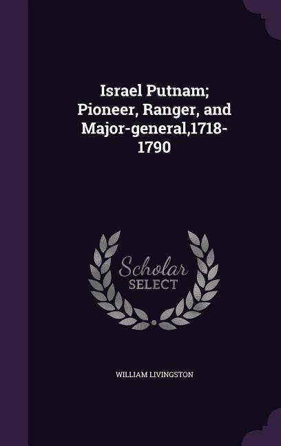 Israel Putnam; Pioneer, Ranger, and Major-general,1718-1790